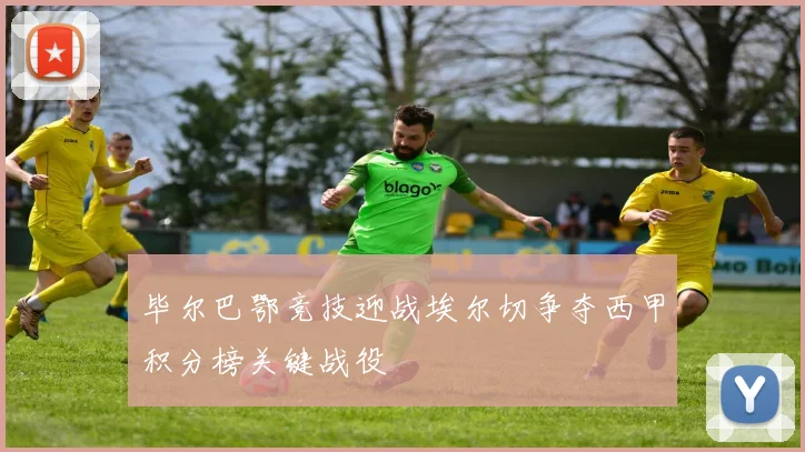 毕尔巴鄂竞技迎战埃尔切争夺西甲积分榜关键战役