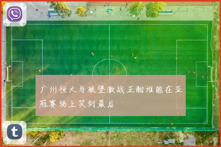 广州恒大与狼堡激战正酣谁能在亚冠赛场上笑到最后