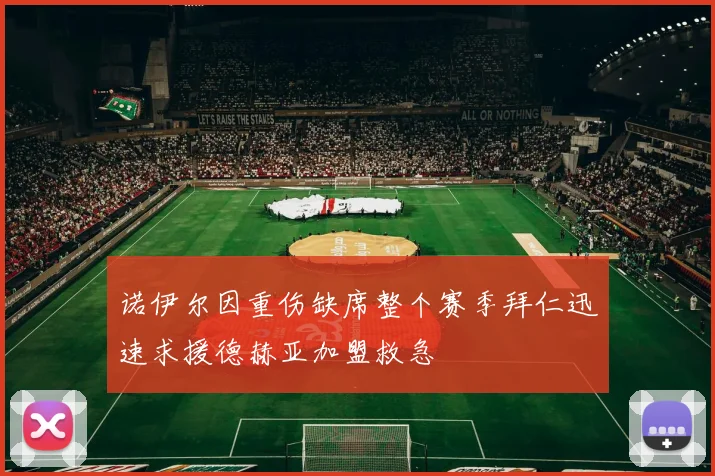 诺伊尔因重伤缺席整个赛季拜仁迅速求援德赫亚加盟救急