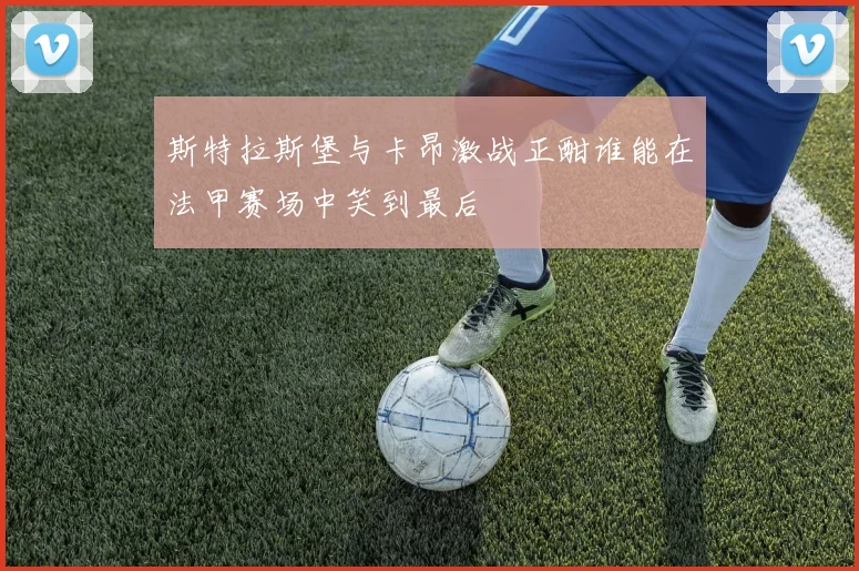 斯特拉斯堡与卡昂激战正酣谁能在法甲赛场中笑到最后