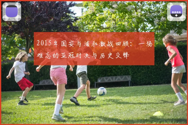 2015年国安与浦和激战回顾：一场难忘的亚冠对决与历史交锋