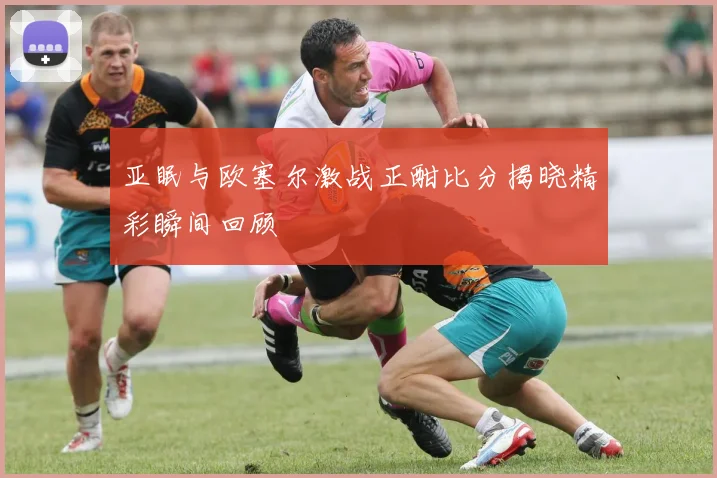 亚眠与欧塞尔激战正酣比分揭晓精彩瞬间回顾
