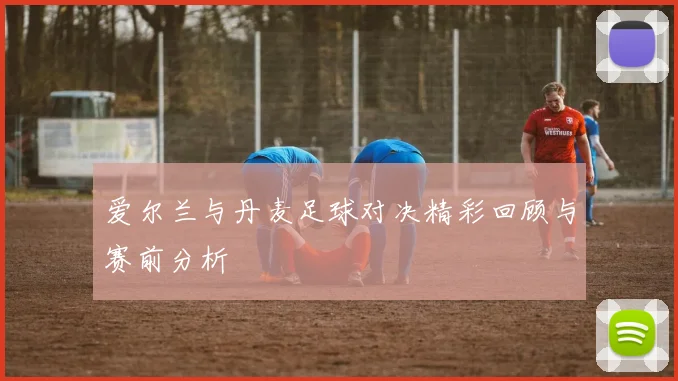 爱尔兰与丹麦足球对决精彩回顾与赛前分析