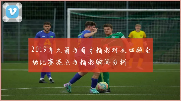2019年火箭与奇才精彩对决回顾全场比赛亮点与精彩瞬间分析