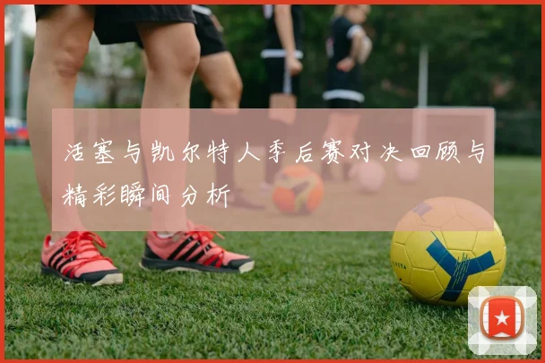 活塞与凯尔特人季后赛对决回顾与精彩瞬间分析