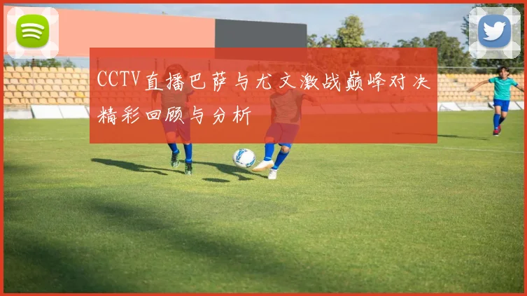 CCTV直播巴萨与尤文激战巅峰对决精彩回顾与分析