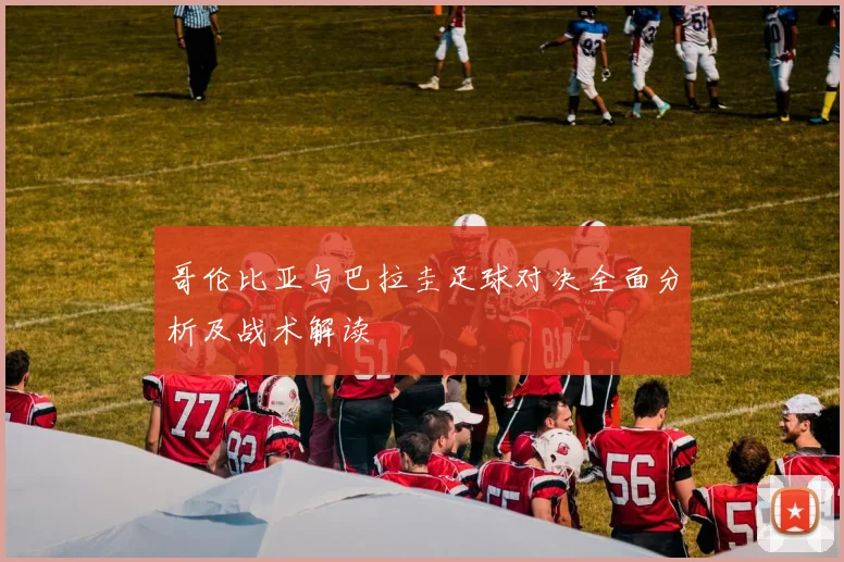 哥伦比亚与巴拉圭足球对决全面分析及战术解读