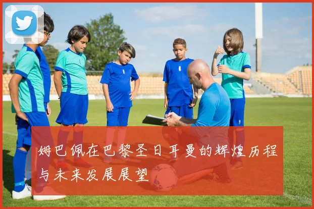 姆巴佩在巴黎圣日耳曼的辉煌历程与未来发展展望