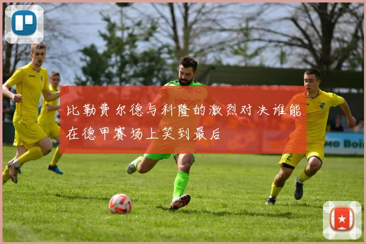 比勒费尔德与科隆的激烈对决谁能在德甲赛场上笑到最后
