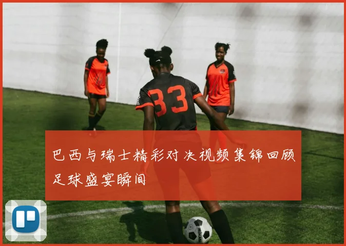 巴西与瑞士精彩对决视频集锦回顾足球盛宴瞬间