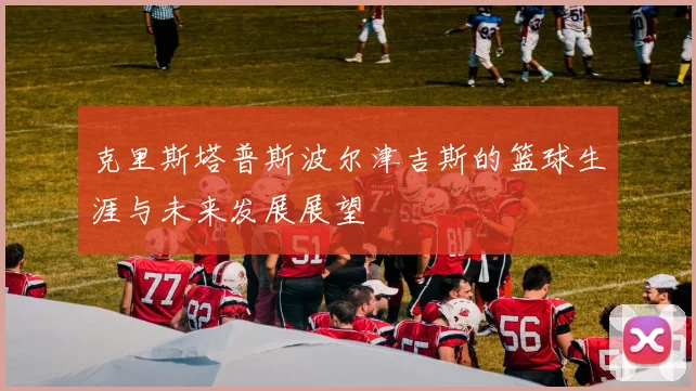 克里斯塔普斯波尔津吉斯的篮球生涯与未来发展展望