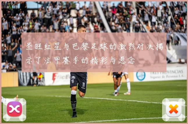 圣旺红星与巴黎足球的激烈对决揭示了法甲赛季的精彩与悬念