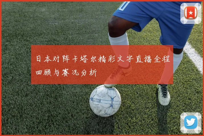 日本对阵卡塔尔精彩文字直播全程回顾与赛况分析