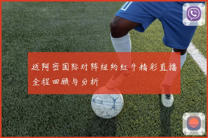 迈阿密国际对阵纽约红牛精彩直播全程回顾与分析