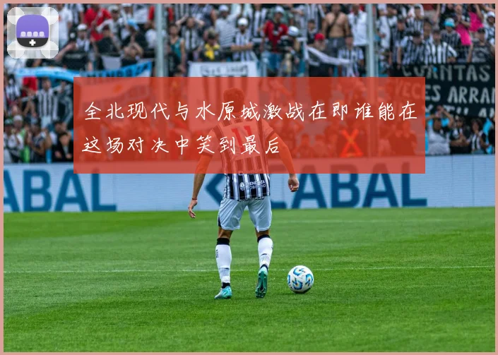 全北现代与水原城激战在即谁能在这场对决中笑到最后