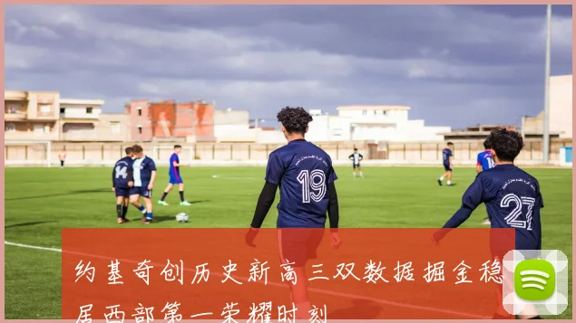 约基奇创历史新高三双数据掘金稳居西部第一荣耀时刻