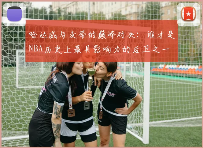 哈达威与麦蒂的巅峰对决：谁才是NBA历史上最具影响力的后卫之一